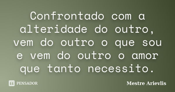 Confrontado com a alteridade do outro, vem do outro o que sou e vem do outro o amor que tanto necessito.... Frase de Mestre Ariévlis.