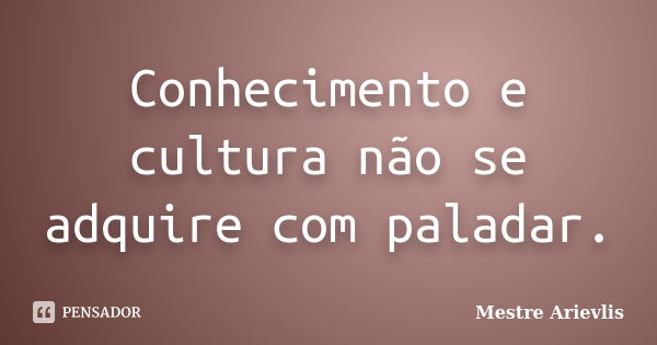 Conhecimento e cultura não se adquire com paladar.... Frase de Mestre Ariévlis.