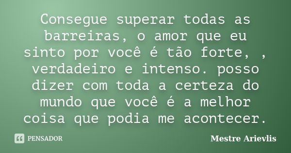 Consegue superar todas as barreiras, o amor que eu sinto por você é tão forte, , verdadeiro e intenso. posso dizer com toda a certeza do mundo que você é a melh... Frase de Mestre Ariévlis.