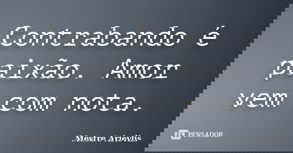 Contrabando é paixão. Amor vem com nota.... Frase de Mestre Ariévlis.