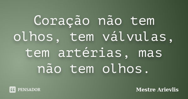 Coração não tem olhos, tem válvulas, tem artérias, mas não tem olhos.... Frase de Mestre Ariévlis.