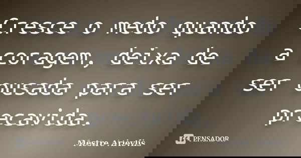 Cresce o medo quando a coragem, deixa de ser ousada para ser precavida.... Frase de Mestre Ariévlis.