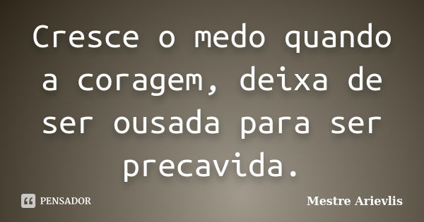 Cresce o medo quando a coragem, deixa de ser ousada para ser precavida.... Frase de Mestre Ariévlis.