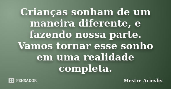 Crianças sonham de um maneira diferente, e fazendo nossa parte. Vamos tornar esse sonho em uma realidade completa.... Frase de Mestre Ariévlis.