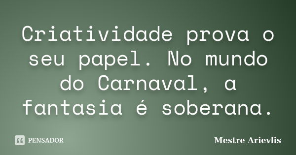 Criatividade prova o seu papel. No mundo do Carnaval, a fantasia é soberana.... Frase de Mestre Ariévlis.