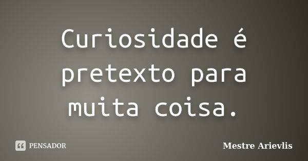 Curiosidade é pretexto para muita coisa.... Frase de Mestre Ariévlis.