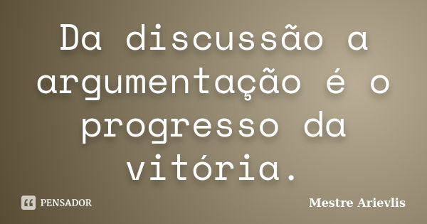 Da discussão a argumentação é o progresso da vitória.... Frase de Mestre Ariévlis.