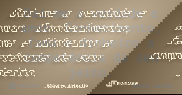 Dai-me a verdade e amor. Conhecimento, fama e dinheiro a competência da seu jeito.... Frase de Mestre Ariévlis.