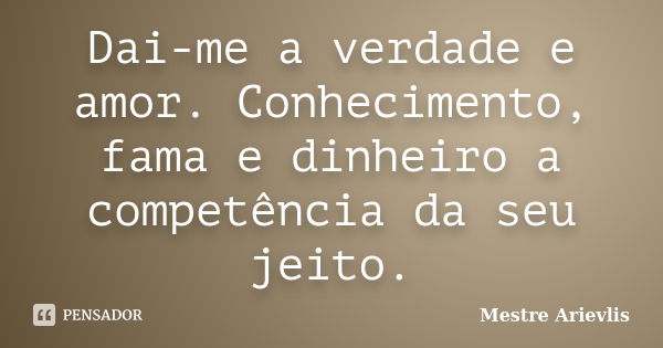 Dai-me a verdade e amor. Conhecimento, fama e dinheiro a competência da seu jeito.... Frase de Mestre Ariévlis.