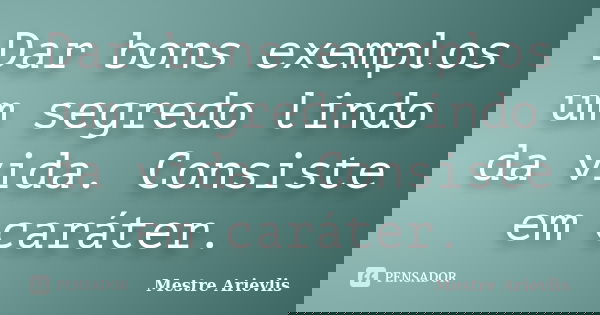 Dar bons exemplos um segredo lindo da vida. Consiste em caráter.... Frase de Mestre Ariévlis.