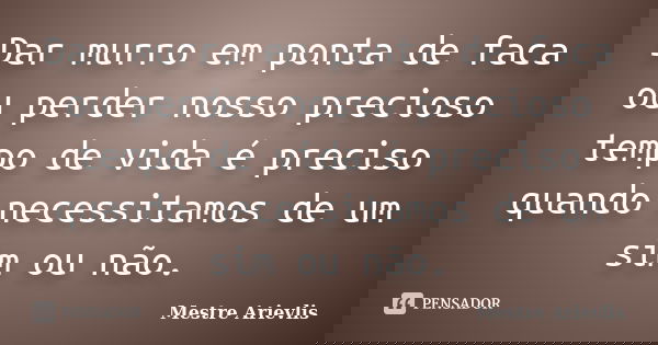 Dar murro em ponta de faca ou perder nosso precioso tempo de vida é preciso quando necessitamos de um sim ou não.... Frase de Mestre Ariévlis.