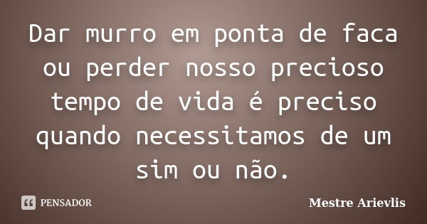 Dar murro em ponta de faca ou perder nosso precioso tempo de vida é preciso quando necessitamos de um sim ou não.... Frase de Mestre Ariévlis.