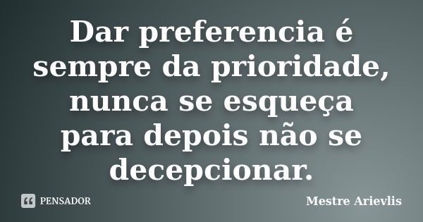 Dar preferencia é sempre da prioridade, nunca se esqueça para depois não se decepcionar.... Frase de Mestre Ariévlis.