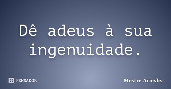 Dê adeus à sua ingenuidade.... Frase de Mestre Ariévlis.