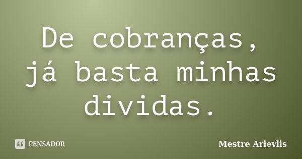 De cobranças, já basta minhas dividas.... Frase de Mestre Ariévlis.