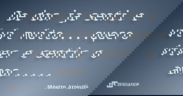 De dor ja senti e vivi muito....quero viver e sentir o amor........ Frase de Mestre Ariévlis.