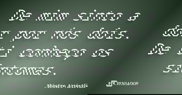 De mim sinto a dor por nós dois. De ti conheço os sintomas.... Frase de Mestre Ariévlis.