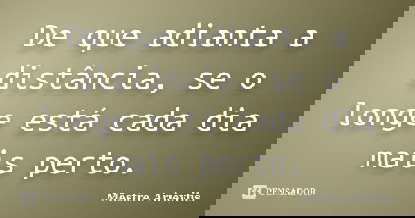 De que adianta a distância, se o longe está cada dia mais perto.... Frase de Mestre Ariévlis.
