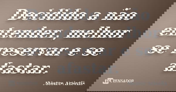 Decidido a não entender, melhor se reservar e se afastar.... Frase de Mestre Ariévlis.