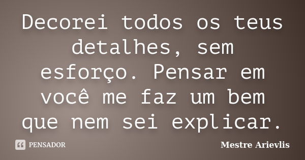 Decorei todos os teus detalhes, sem esforço. Pensar em você me faz um bem que nem sei explicar.... Frase de Mestre Ariévlis.