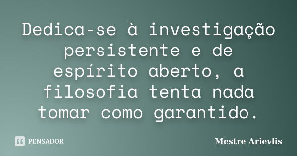 Dedica-se à investigação persistente e de espírito aberto, a filosofia tenta nada tomar como garantido.... Frase de Mestre Ariévlis.