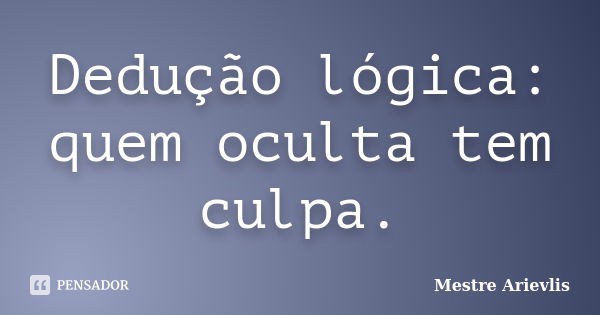 Dedução lógica: quem oculta tem culpa.... Frase de Mestre Ariévlis.