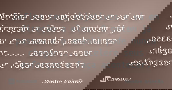 Defina seus objetivos e vá em direção a eles. O ontem já passou e o amanhã pode nunca chegar.... acelere seus esforços e faça acontecer.... Frase de Mestre Ariévlis.