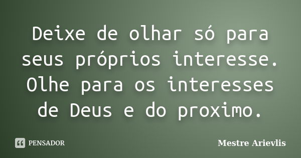 Deixe de olhar só para seus próprios interesse. Olhe para os interesses de Deus e do proximo.... Frase de Mestre Ariévlis.