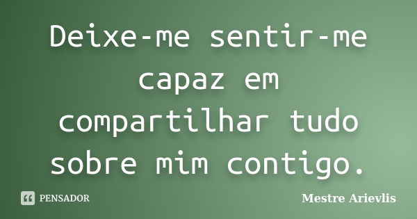 Deixe-me sentir-me capaz em compartilhar tudo sobre mim contigo.... Frase de Mestre Ariévlis.