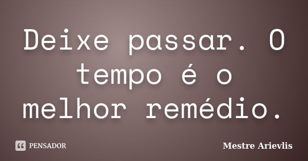 Deixe passar. O tempo é o melhor remédio.... Frase de Mestre Ariévlis.