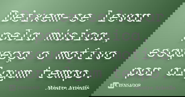 Deixem-se levar pela música, esqueça o motivo por algum tempo.... Frase de Mestre Ariévlis.