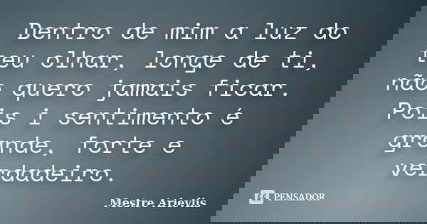 Dentro de mim a luz do teu olhar, longe de ti, não quero jamais ficar. Pois i sentimento é grande, forte e verdadeiro.... Frase de Mestre Ariévlis.