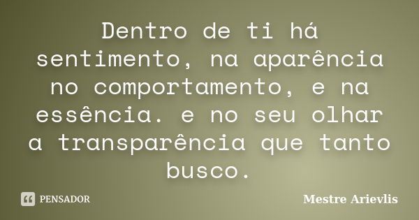 Dentro de ti há sentimento, na aparência no comportamento, e na essência. e no seu olhar a transparência que tanto busco.... Frase de Mestre Ariévlis.