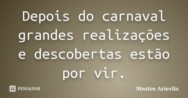 Depois do carnaval grandes realizações e descobertas estão por vir.... Frase de Mestre Ariévlis.