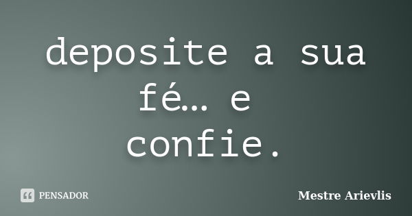 deposite a sua fé… e confie.... Frase de Mestre Ariévlis.