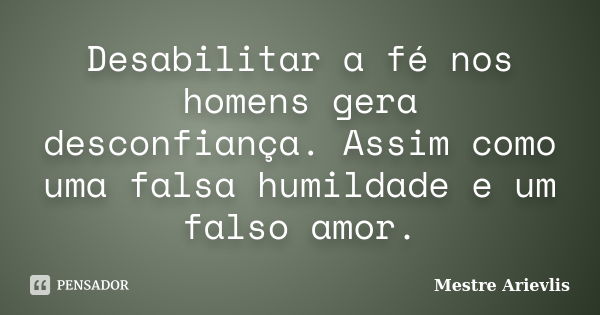 Desabilitar a fé nos homens gera desconfiança. Assim como uma falsa humildade e um falso amor.... Frase de Mestre Ariévlis.