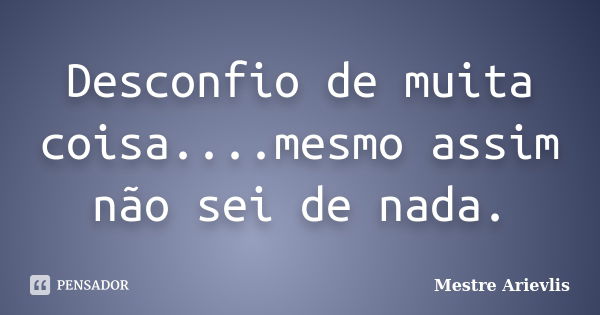 Desconfio de muita coisa....mesmo assim não sei de nada.... Frase de Mestre Ariévlis.