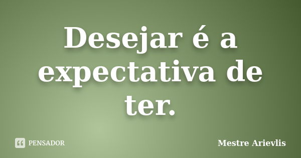 Desejar é a expectativa de ter.... Frase de Mestre Ariévlis.