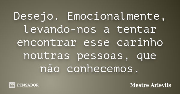 Desejo. Emocionalmente, levando-nos a tentar encontrar esse carinho noutras pessoas, que não conhecemos.... Frase de Mestre Ariévlis.