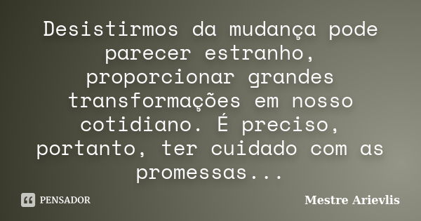 Desistirmos da mudança pode parecer estranho, proporcionar grandes transformações em nosso cotidiano. É preciso, portanto, ter cuidado com as promessas...... Frase de Mestre Ariévlis.