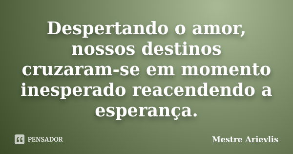 Despertando o amor, nossos destinos cruzaram-se em momento inesperado reacendendo a esperança.... Frase de Mestre Ariévlis.