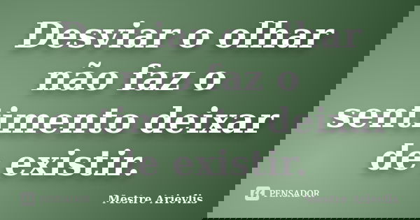 Desviar o olhar não faz o sentimento deixar de existir.... Frase de Mestre Ariévlis.