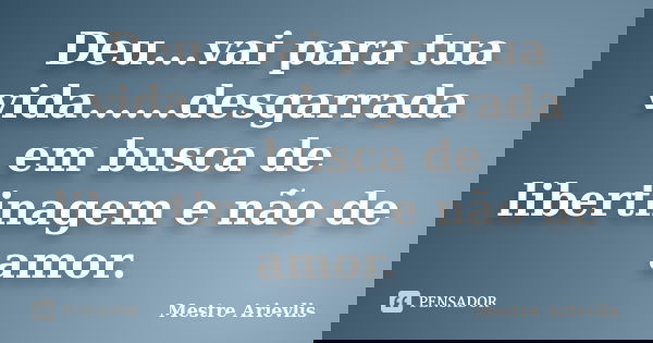 Deu...vai para tua vida......desgarrada em busca de libertinagem e não de amor.... Frase de Mestre Ariévlis.
