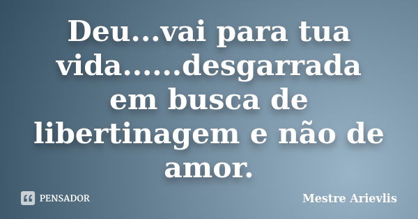 Deu...vai para tua vida......desgarrada em busca de libertinagem e não de amor.... Frase de Mestre Ariévlis.