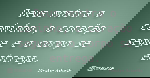 Deus mostra o caminho, o coração segue e o corpo se entrega.... Frase de Mestre Ariévlis.