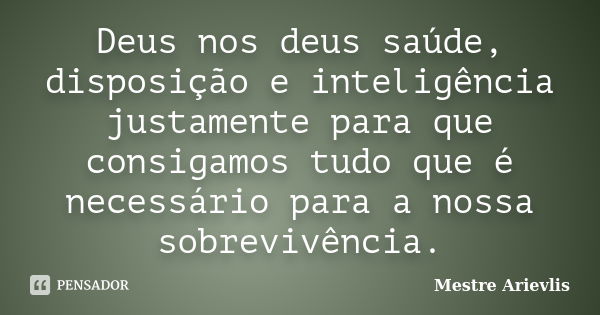 Deus nos deus saúde, disposição e inteligência justamente para que consigamos tudo que é necessário para a nossa sobrevivência.... Frase de Mestre Ariévlis.