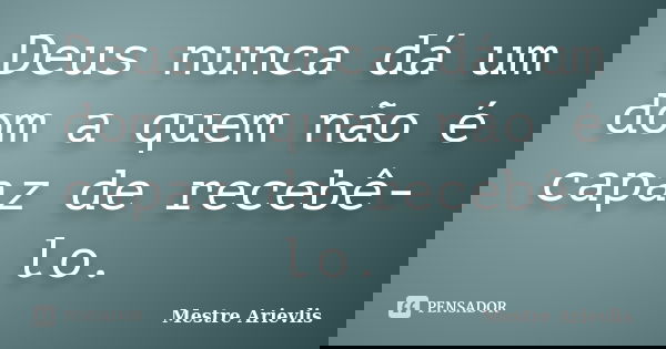 Deus nunca dá um dom a quem não é capaz de recebê-lo.... Frase de Mestre Ariévlis.