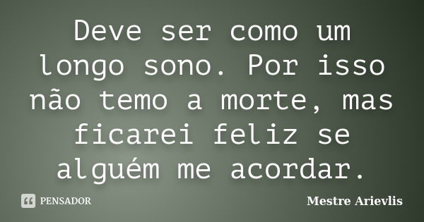 Deve ser como um longo sono. Por isso não temo a morte, mas ficarei feliz se alguém me acordar.... Frase de Mestre Ariévlis.