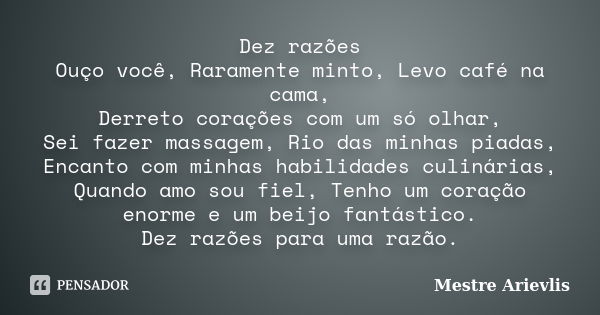 Dez razões Ouço você, Raramente minto, Levo café na cama, Derreto corações com um só olhar, Sei fazer massagem, Rio das minhas piadas, Encanto com minhas habili... Frase de Mestre Ariévlis.