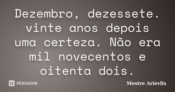 Dezembro, dezessete. vinte anos depois uma certeza. Não era mil novecentos e oitenta dois.... Frase de Mestre Ariévlis.